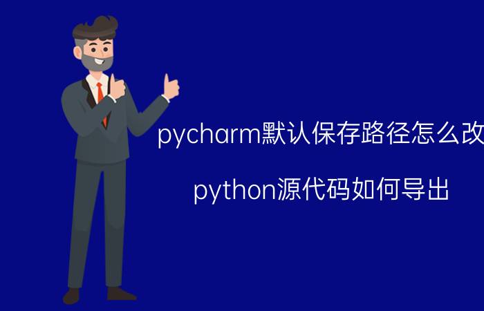 pycharm默认保存路径怎么改 python源代码如何导出？